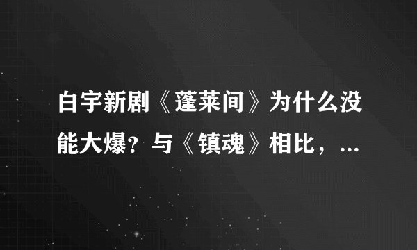 白宇新剧《蓬莱间》为什么没能大爆？与《镇魂》相比，差别很明显