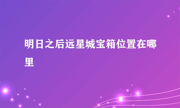 明日之后远星城宝箱位置在哪里