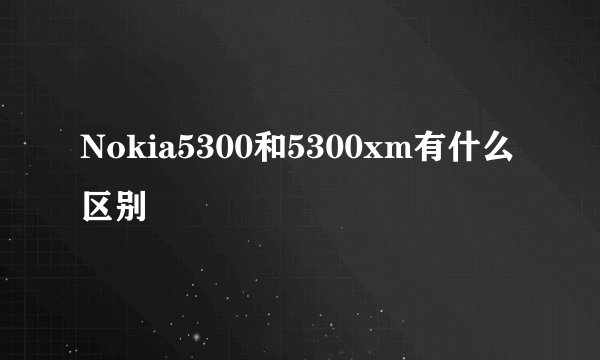 Nokia5300和5300xm有什么区别