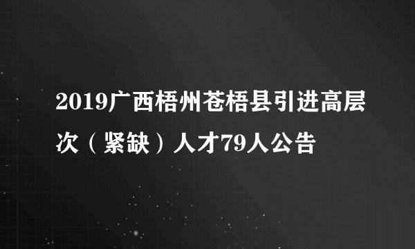 2019广西梧州苍梧县引进高层次(紧缺)人才79人公告
