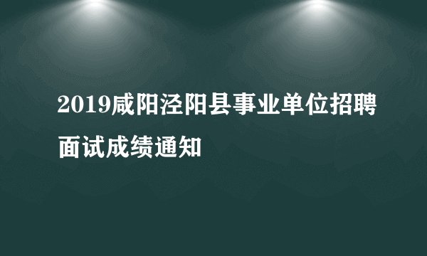 2019咸阳泾阳县事业单位招聘面试成绩通知