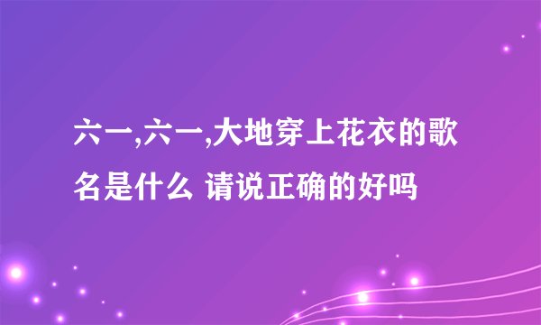 六一,六一,大地穿上花衣的歌名是什么 请说正确的好吗