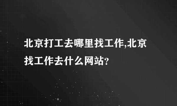 北京打工去哪里找工作,北京找工作去什么网站？
