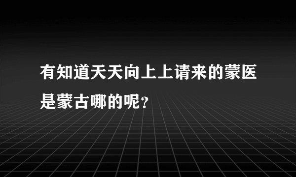 有知道天天向上上请来的蒙医是蒙古哪的呢？