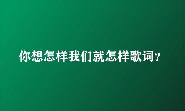 你想怎样我们就怎样歌词？