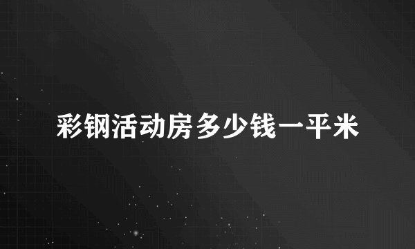 彩钢活动房多少钱一平米