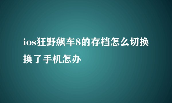 ios狂野飙车8的存档怎么切换 换了手机怎办