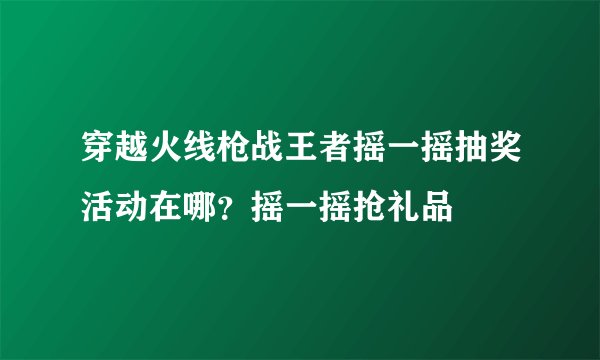 穿越火线枪战王者摇一摇抽奖活动在哪？摇一摇抢礼品