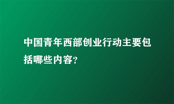 中国青年西部创业行动主要包括哪些内容？