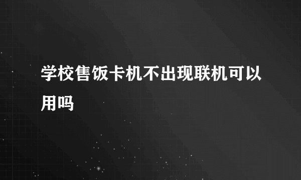 学校售饭卡机不出现联机可以用吗