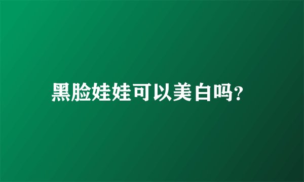 黑脸娃娃可以美白吗？