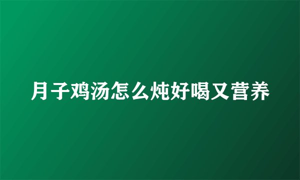 月子鸡汤怎么炖好喝又营养