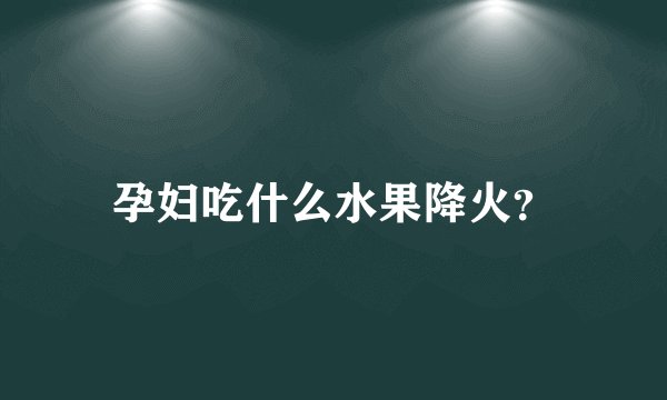 孕妇吃什么水果降火？