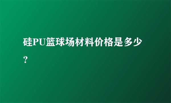 硅PU篮球场材料价格是多少？