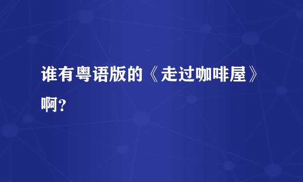 谁有粤语版的《走过咖啡屋》啊？
