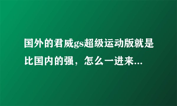 国外的君威gs超级运动版就是比国内的强,怎么一进来的车都变味了呢?不明白啊!不明白