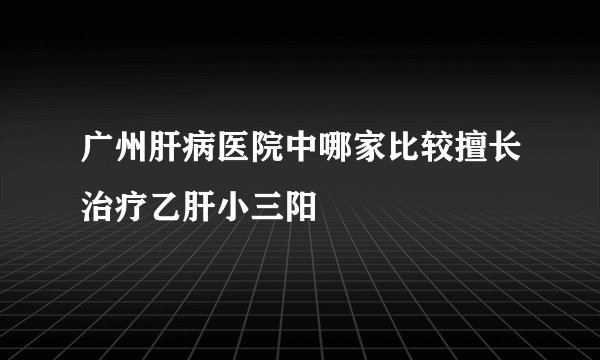 广州肝病医院中哪家比较擅长治疗乙肝小三阳
