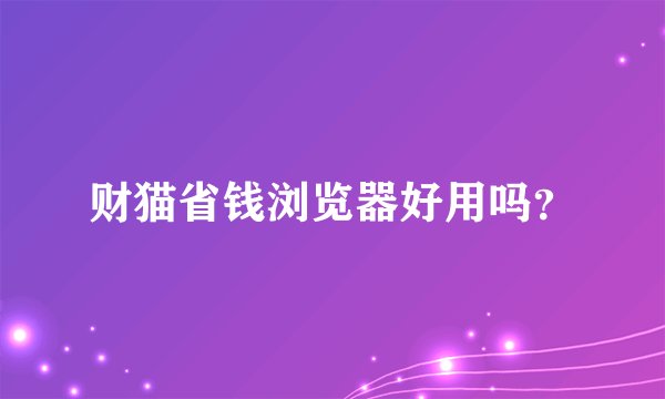 财猫省钱浏览器好用吗?