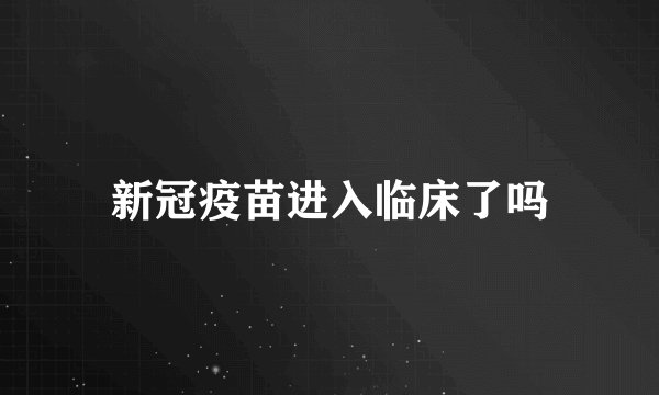 新冠疫苗进入临床了吗