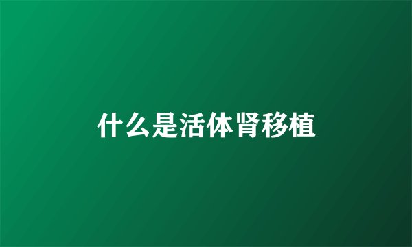 什么是活体肾移植