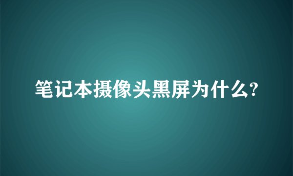 笔记本摄像头黑屏为什么?