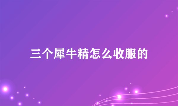 三个犀牛精怎么收服的