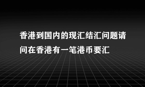 香港到国内的现汇结汇问题请问在香港有一笔港币要汇