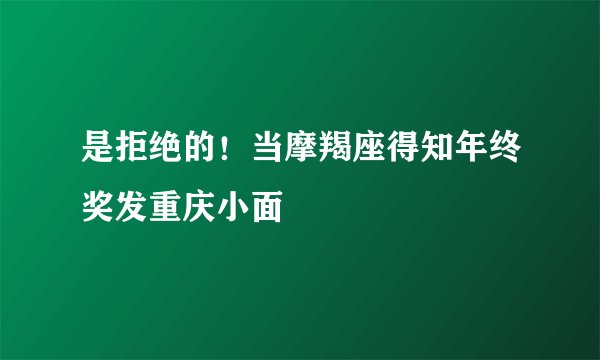 是拒绝的！当摩羯座得知年终奖发重庆小面