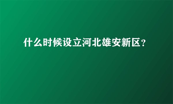 什么时候设立河北雄安新区?