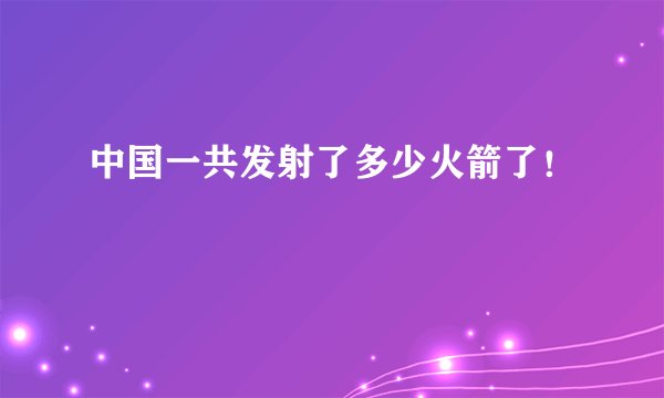 中国一共发射了多少火箭了！