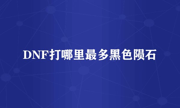 DNF打哪里最多黑色陨石