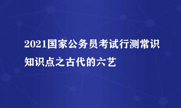 2021国家公务员考试行测常识知识点之古代的六艺