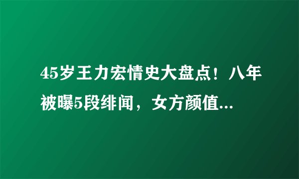 45岁王力宏情史大盘点！八年被曝5段绯闻，女方颜值一个比一个高
