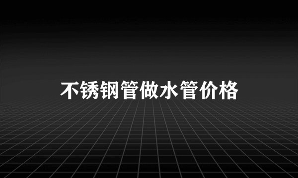 不锈钢管做水管价格