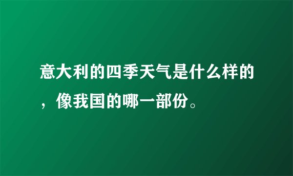 意大利的四季天气是什么样的，像我国的哪一部份。