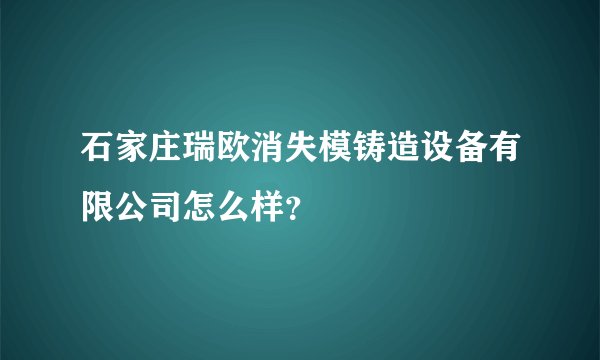 石家庄瑞欧消失模铸造设备有限公司怎么样？