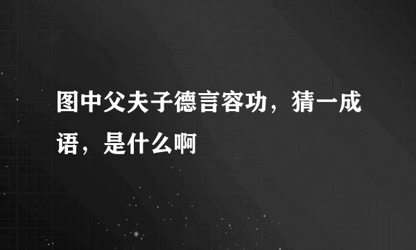 图中父夫子德言容功,猜一成语,是什么啊