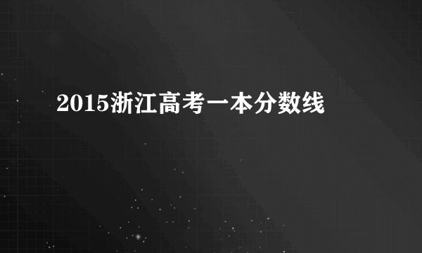 2015浙江高考一本分数线