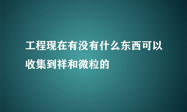 工程现在有没有什么东西可以收集到祥和微粒的