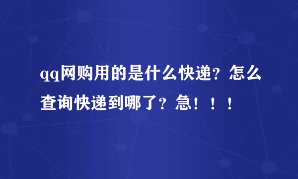qq网购用的是什么快递?怎么查询快递到哪了?急!!!