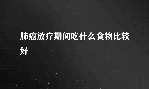 肺癌放疗期间吃什么食物比较好