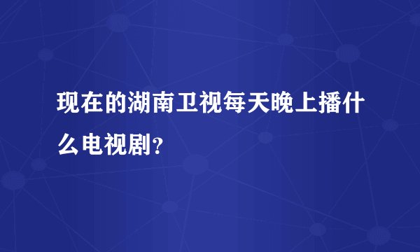 现在的湖南卫视每天晚上播什么电视剧？