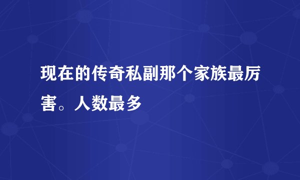 现在的传奇私副那个家族最厉害。人数最多