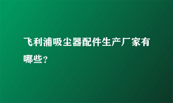 飞利浦吸尘器配件生产厂家有哪些?