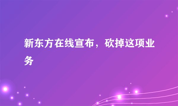 新东方在线宣布，砍掉这项业务