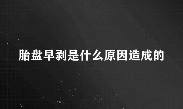 胎盘早剥是什么原因造成的
