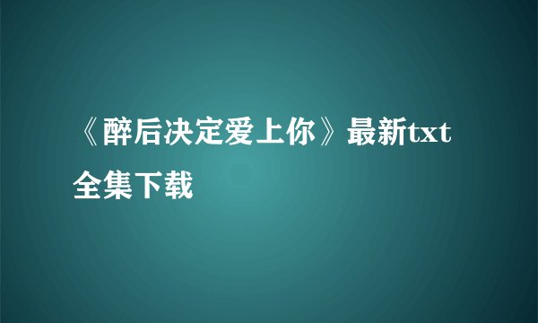 《醉后决定爱上你》最新txt全集下载