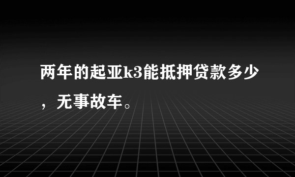 两年的起亚k3能抵押贷款多少，无事故车。