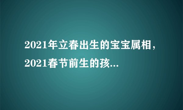 2021年立春出生的宝宝属相，2021春节前生的孩子属什么