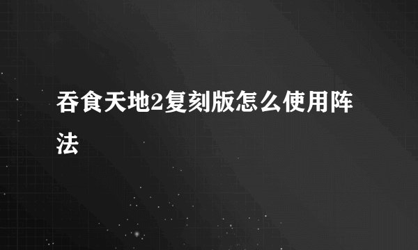 吞食天地2复刻版怎么使用阵法